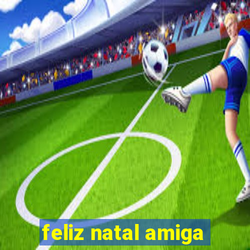 feliz natal amiga